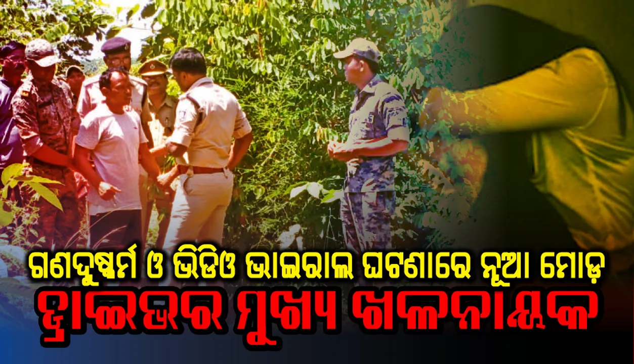  ଗଣଦୁଷ୍କର୍ମ ଓ ଭିଡିଓ ଭାଇରାଲ ଘଟଣାରେ ନୂଆ ମୋଡ଼:  ପୀଡ଼ିତା କହିଲେ ଡ୍ରାଇଭର ମୁଖ୍ୟ ଖଳନାୟକ