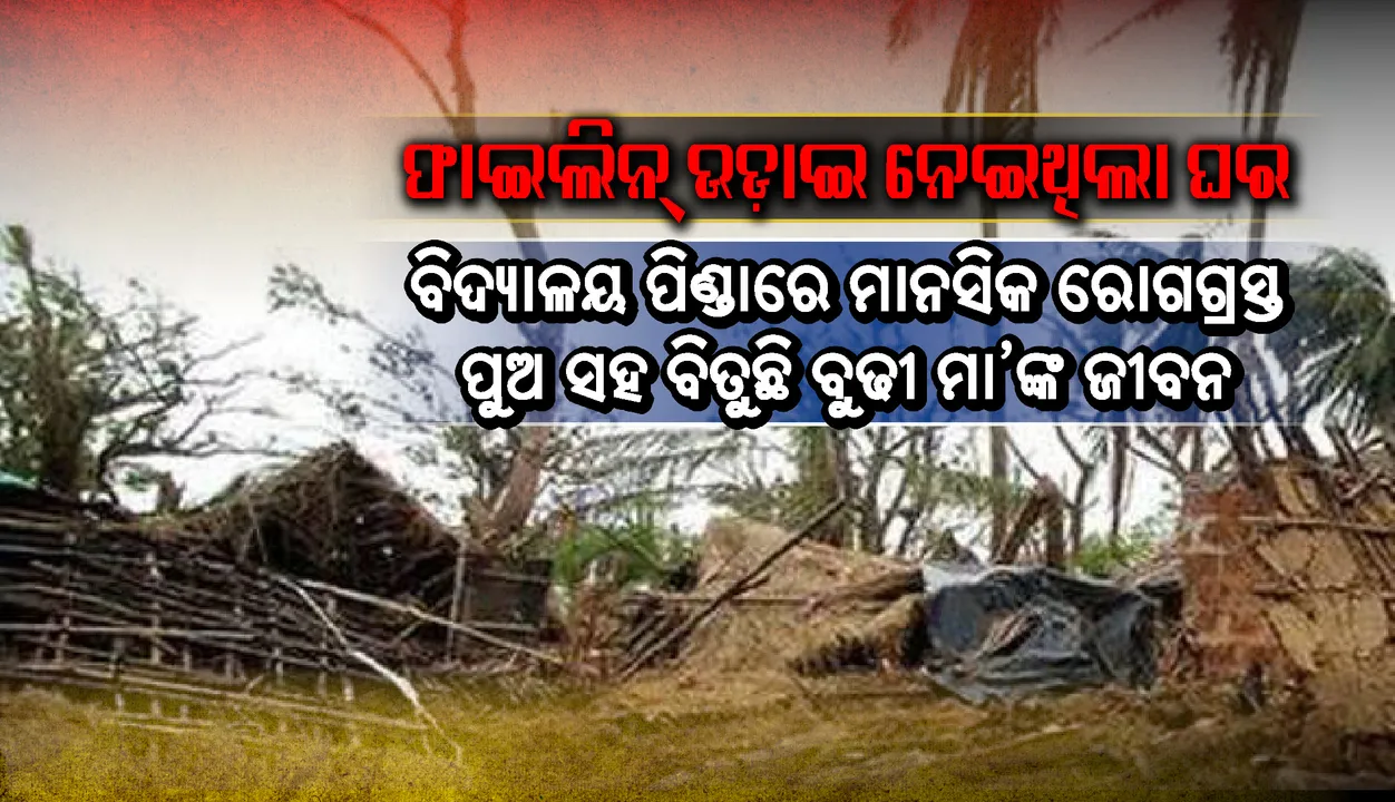  ଫାଇଲିନ୍ ଉଡ଼ାଇ ନେଇଥିଲା ଘର : ବୁଢୀ ମା’ ମାଳର ବସା ପାଲଟିଛି ବିଦ୍ୟାଳୟ ପିଣ୍ଡା, ମାନସିକ ରୋଗଗ୍ରସ୍ତ ପୁଅ ସହ ବିତୁଛି ଦୁର୍ବିସହ ଜୀବନ