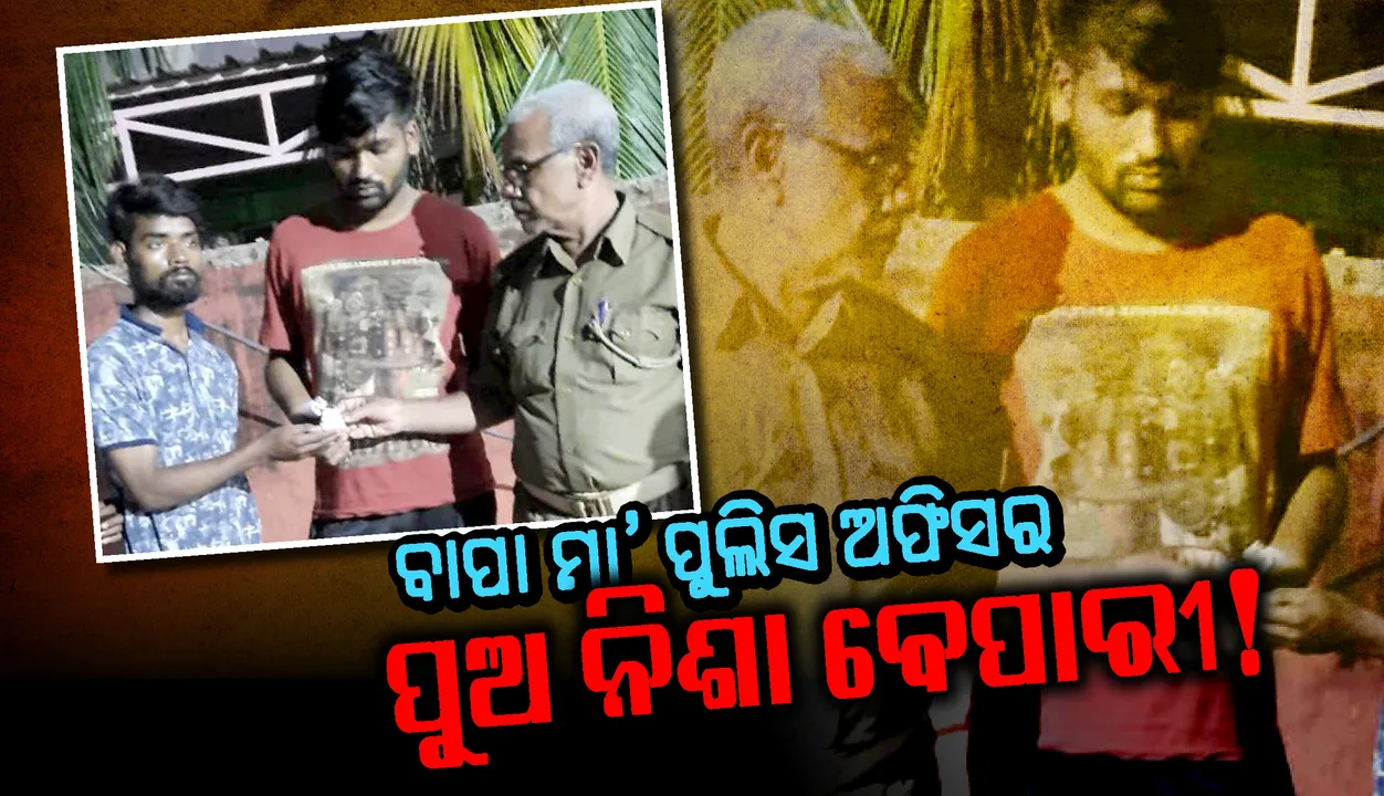  ବାପାମା’ ପୁଲିସ ଅଫିସର, ପୁଅ ନିଶା ବେପାରୀ ! ପୁଲିସ କ୍ୱାର୍ଟର୍ସରେ ରହି କରୁଥିଲା ବେପାର