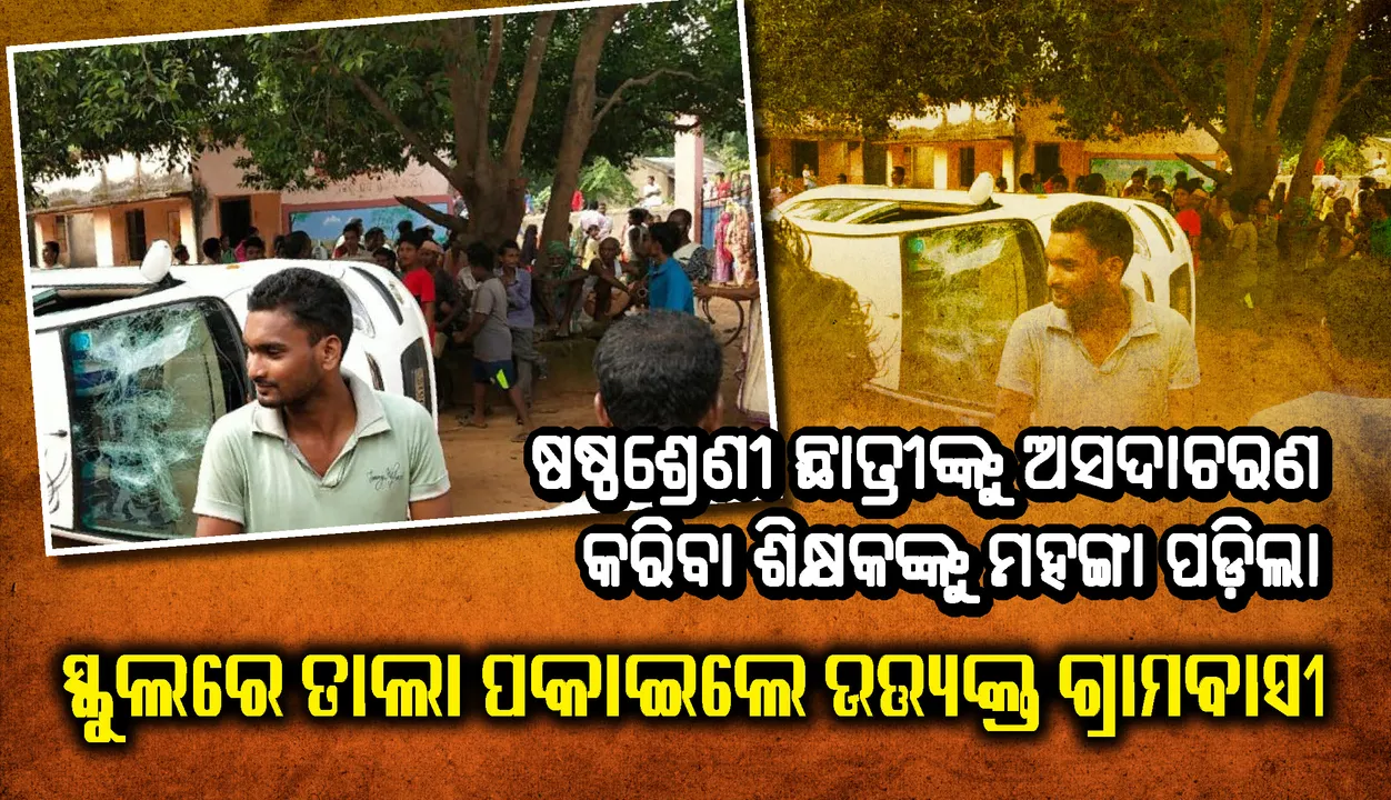  ଷଷ୍ଠଶ୍ରେଣୀ ଛାତ୍ରୀଙ୍କୁ ଅସଦାଚରଣ କରିବା ଶିକ୍ଷକଙ୍କୁ ମହଙ୍ଗା ପଡ଼ିଲା, ସ୍କୁଲରେ ତାଲା ପକାଇ ଦେଲେ ଉତ୍ତ୍ୟକ୍ତ ଗ୍ରାମବାସୀ