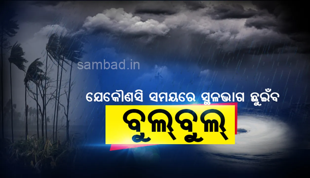  ସ୍ଥଳଭାଗ ନିକଟତର ହେଲା ବାତ୍ୟା ବୁଲବୁଲ, ଯେକୌଣସି ସମୟରେ ଲ୍ୟାଣ୍ଡଫଲ କରିପାରେ