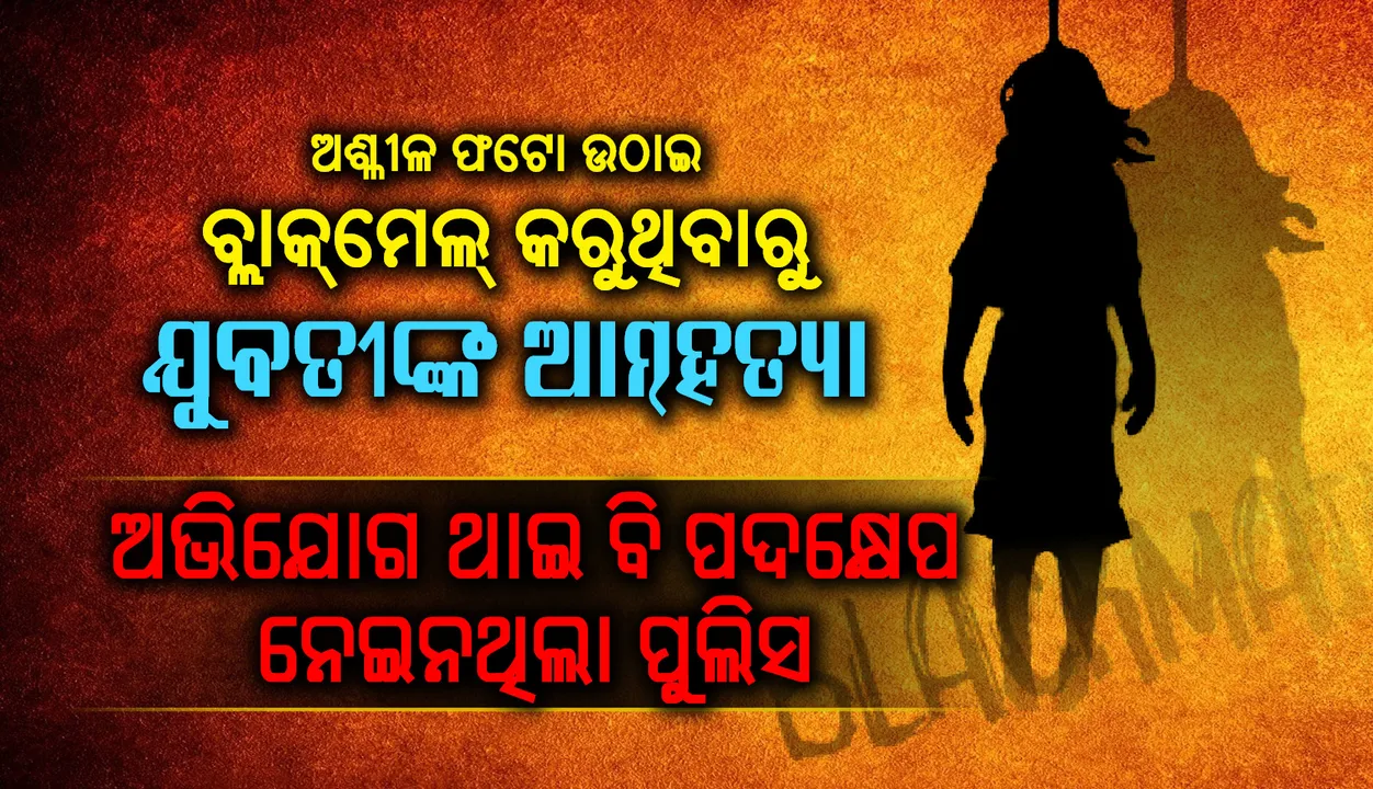  ଅଶ୍ଳୀଳ ଫଟୋ ଉଠାଇ ବ୍ଲାକ୍‌ମେଲ୍ : ଆତ୍ମହତ୍ୟା କଲେ ଯୁବତୀ, ଅଭିଯୋଗ ଥାଇ ବି ପଦକ୍ଷେପ ନେଇନଥିଲା ପୁଲିସ