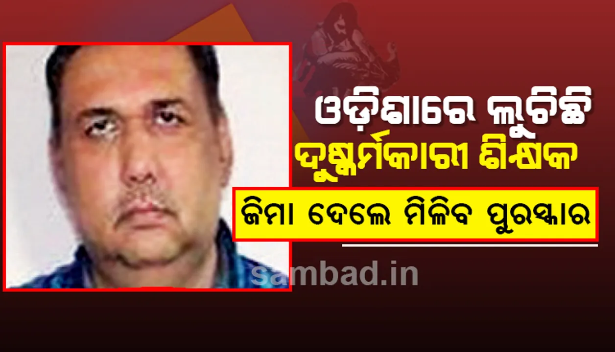  ଓଡ଼ିଶାରେ ‌ଲୁଚିଛି ଦୁଷ୍କର୍ମକାରୀ ଶିକ୍ଷକ, ସିବିଆଇ ଜିମା ଦେଲେ ମିଳିବ ପୁରସ୍କାର
