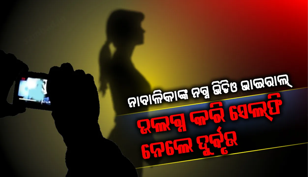  ନାବାଳିକାଙ୍କ ନଗ୍ନ ଭିଡିଓ ଭାଇରାଲ୍‌, ଉଲଗ୍ନ କରି ସେଲ୍‌ଫି ନେଲେ ଦୁର୍ବୃତ୍ତ