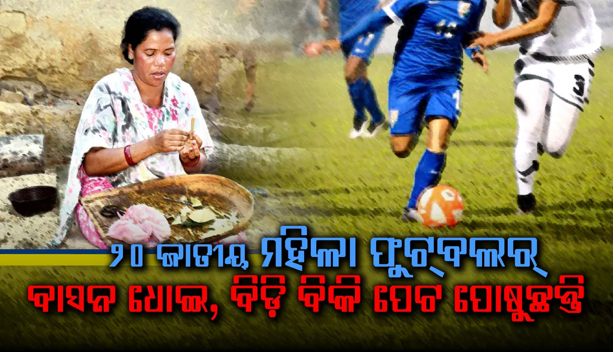  ୨୦ ଜାତୀୟ ମହିଳା ଫୁଟବଲର୍‌ଙ୍କ ଜୀବନ ସଂଗ୍ରାମର କରୁଣ କାହାଣୀ : ବାସନ ଧୋଇ, ବିଡ଼ି ବିକି ପେଟ ପୋଷୁଛନ୍ତି