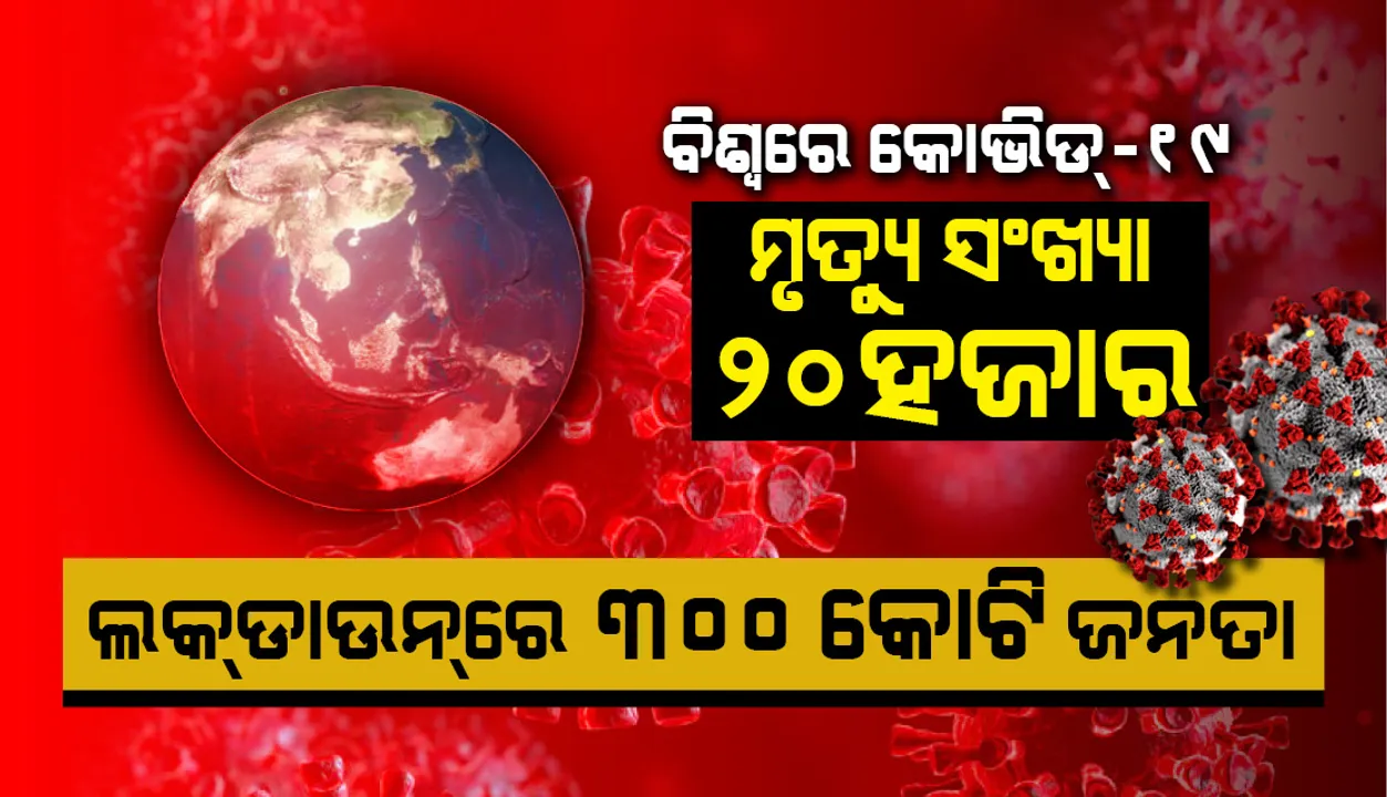  ବିଶ୍ୱରେ କୋଭିଡ୍-୧୯ଜନିତ ମୃତ୍ୟୁସଂଖ୍ୟା ୨୦ ହଜାର, ଲକଡାଉନରେ ୩ ୦୦ କୋଟି ଜନତା