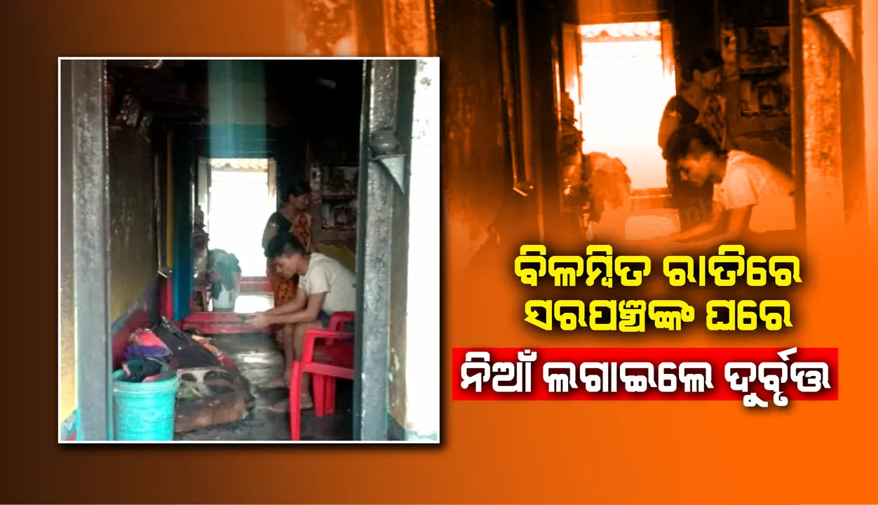  ବିଳମ୍ବିତ ରାତିରେ ସରପଞ୍ଚଙ୍କ ଘରେ ନିଆଁ ଲଗାଇଲେ ଦୁର୍ବୃତ୍ତ, ଅଳ୍ପକେ ବର୍ତିଲେ ୩ ମହିଳା