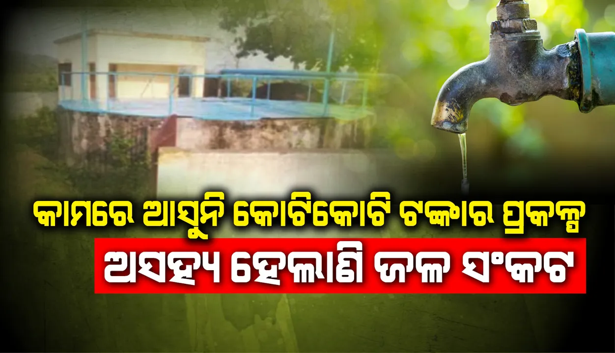 ଅସହ୍ୟ ହେଲାଣି ଜଳ ସଂକଟ : କାଗଜପତ୍ରରେ ସଚଳ, କାମ ବେଳକୁ ଅଚଳ; କାମରେ ଆସୁନି କୋଟିକୋଟି ଟଙ୍କାର ପ୍ରକଳ୍ପ