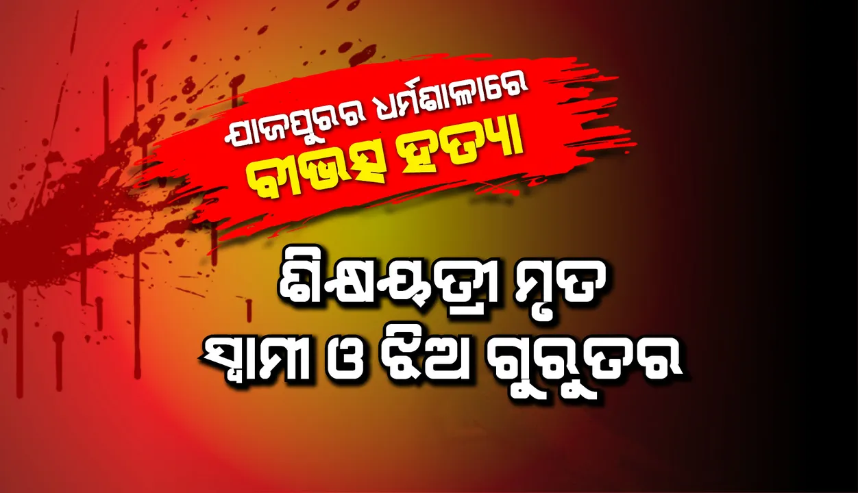  ଯାଜପୁରର ଧର୍ମଶାଳାରେ ବୀଭତ୍ସ ହତ୍ୟା: ଦୁର୍ବୃତ୍ତଙ୍କ ଆକ୍ରମଣରେ ଶିକ୍ଷୟତ୍ରୀ ମୃତ,  ସ୍ବାମୀ ଓ ଝିଅ ଗୁରୁତର