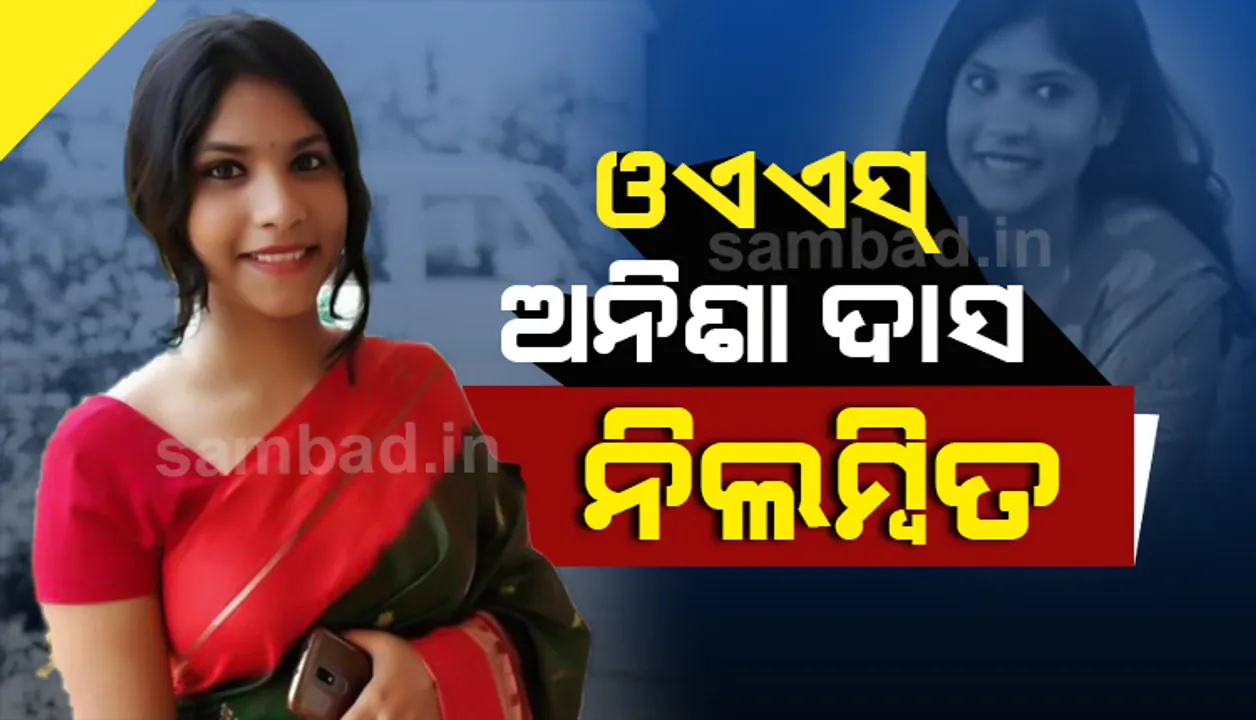  ଓଏଏସ ଅନିଶା ଦାସଙ୍କୁ ନିଲମ୍ବନ କଲେ ରାଜ୍ୟ ସରକାର
