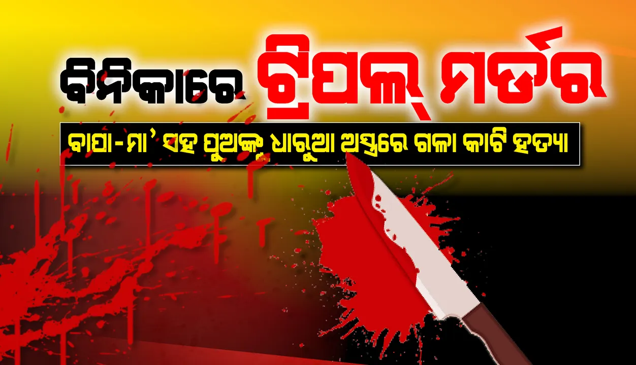  ବିନିକାରେ ଟ୍ରିପଲ୍ ମର୍ଡର : ଧାରୁଆ ଅସ୍ତ୍ରରେ ଗଳାକାଟି ଗୋଟିଏ ପରିବାରର ୩ ଜଣଙ୍କୁ ହତ୍ୟା