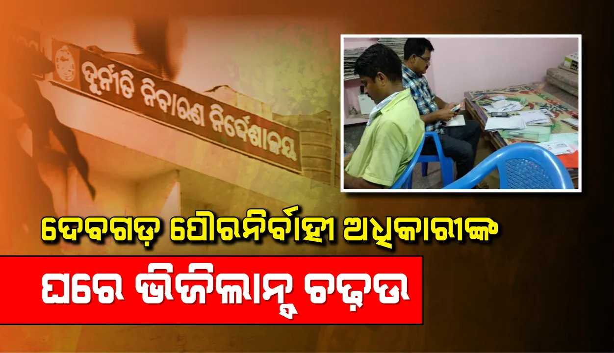 ଆୟ ବହିର୍ଭୂତ ସମ୍ପତ୍ତି ଠୁଳ ଅଭିଯୋଗରେ ଦେବଗଡ଼ ପୌରନିର୍ବାହୀ ଅଧିକାରୀଙ୍କ ଘର ସମେତ ତିନିଟି ଜାଗାରେ ଭିଜିଲାନ୍ସ ପକ୍ଷରୁ ଚଢ଼ାଉ ଜାରି