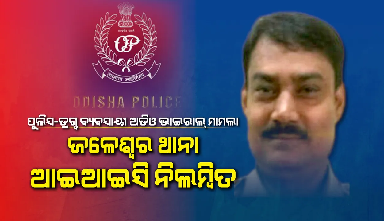  ପୁଲିସ-ଡ୍ରଗ୍ସ ବ୍ୟବସାୟୀ ଅଡିଓ ଭାଇରାଲ ମାମଲାରେ ଜଳେଶ୍ବର ଥାନା ଆଇଆଇସି ନିଲମ୍ବିତ