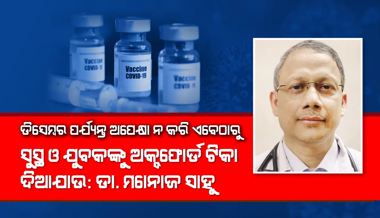  ଡିସେମ୍ବର ପର୍ଯ୍ୟନ୍ତ ଅପେକ୍ଷା ନ କରି ଏବେଠାରୁ ସୁସ୍ଥ ଓ ଯୁବକଙ୍କୁ ଅକ୍ସଫୋର୍ଡ ଟିକା ଦିଆଯାଉ : ଡା. ମନୋଜ ସାହୁ