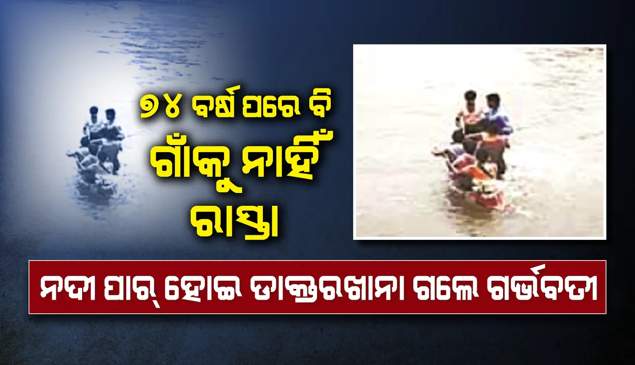  ୭୪ ବର୍ଷ ପରେ ବି ଗାଁକୁ ନାହିଁ ରାସ୍ତା, ଭରାନଦୀ ପାର୍‌ ହୋଇ ଡାକ୍ତରଖାନା ଗଲେ ଗର୍ଭବତୀ