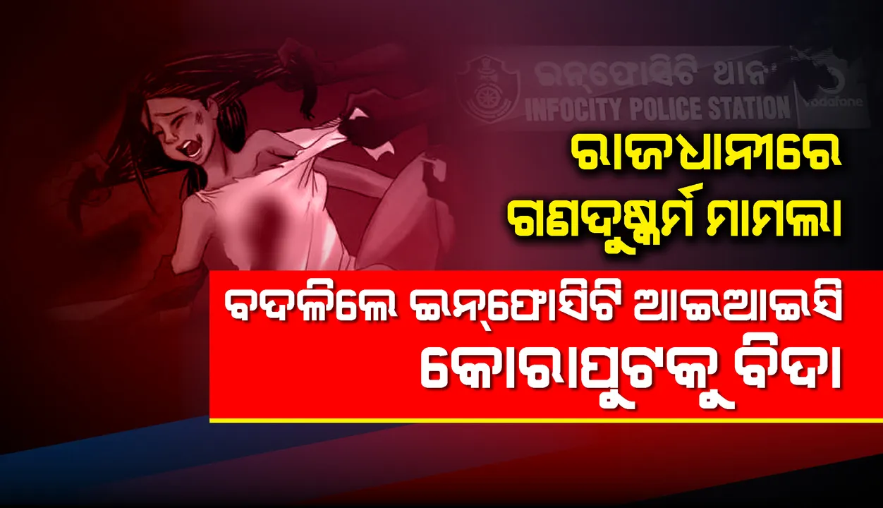  ରାଜଧାନୀ ଗଣଦୁଷ୍କର୍ମ ମାମଲା : ବଦଳିଲେ ଇନଫୋସିଟି ଆଇଆଇସି, କୋରାପୁଟକୁ ବିଦା