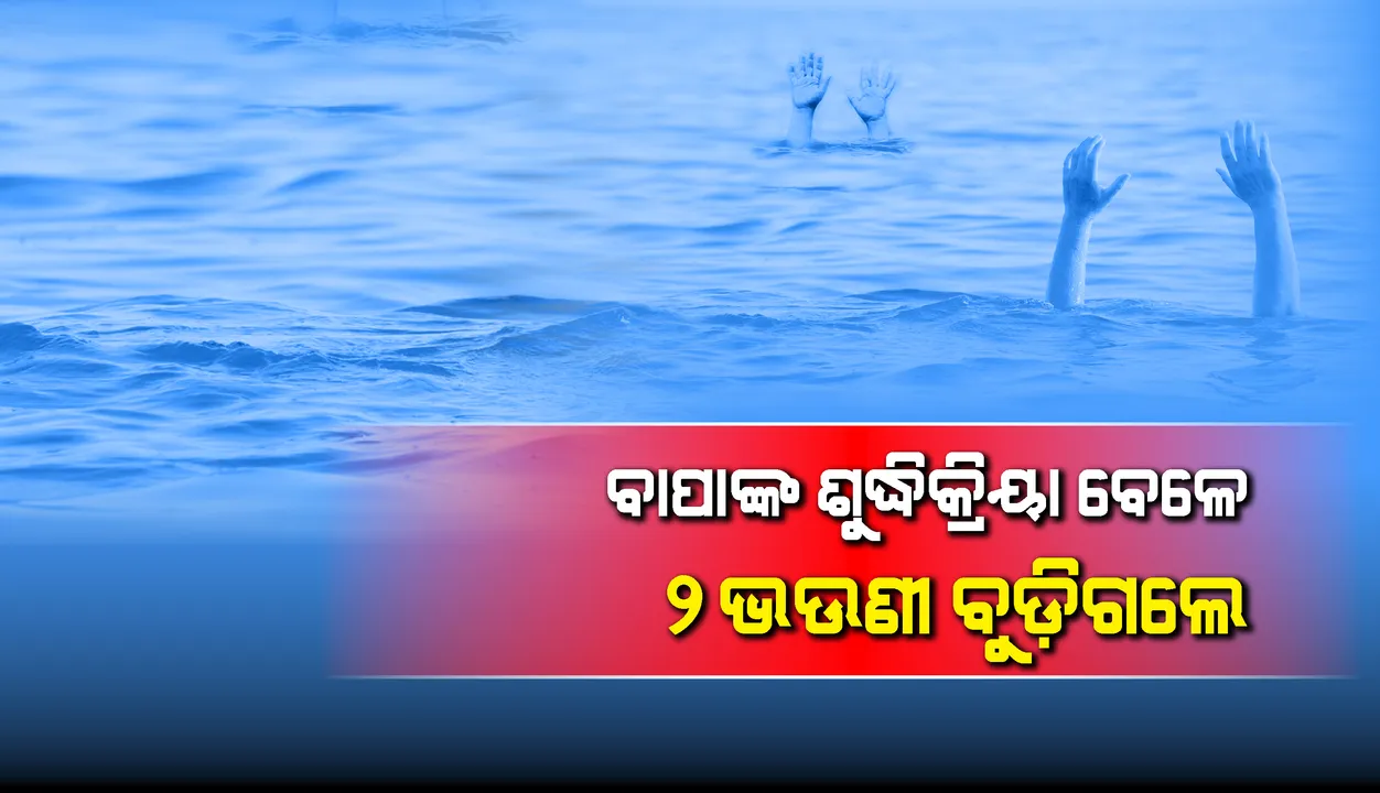  ବାପାଙ୍କ ଶୁଦ୍ଧିକ୍ରିୟା ବେଳେ ୨ ଭଉଣୀ ବୁଡ଼ିଗଲେ; ସାନ ମୃତ, ବଡ଼ ଉଦ୍ଧାର
