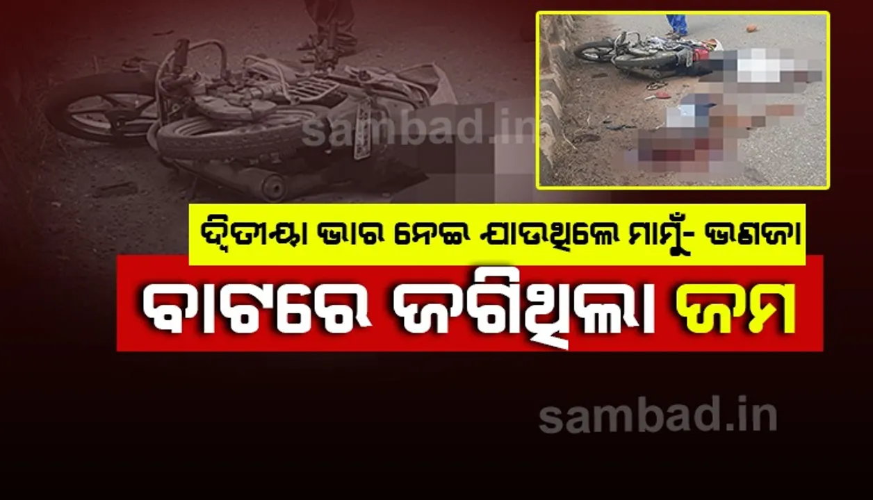  ଭଉଣୀ ଘରକୁ ଯିବା ବାଟରେ ଜଗି ରହିଥିଲା ଯମ:  ଦ୍ବିତୀୟା ଭାର ନେଇ ଯାଉଥିବା ବେଳେ ଟ୍ରକ୍ ଧକ୍କାରେ ମାମୁ ଓ ଭଣଜାଙ୍କ ମୃତ୍ୟୁ