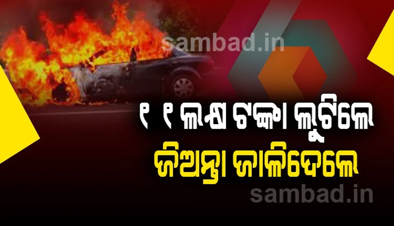  ୧୧ ଲକ୍ଷ ଟଙ୍କା ଲୁଟିବା ପରେ ବ୍ୟବସାୟୀଙ୍କୁ କାରରେ ଜିଅନ୍ତା ଜାଳିଦେଲେ ଲୁଟେରା