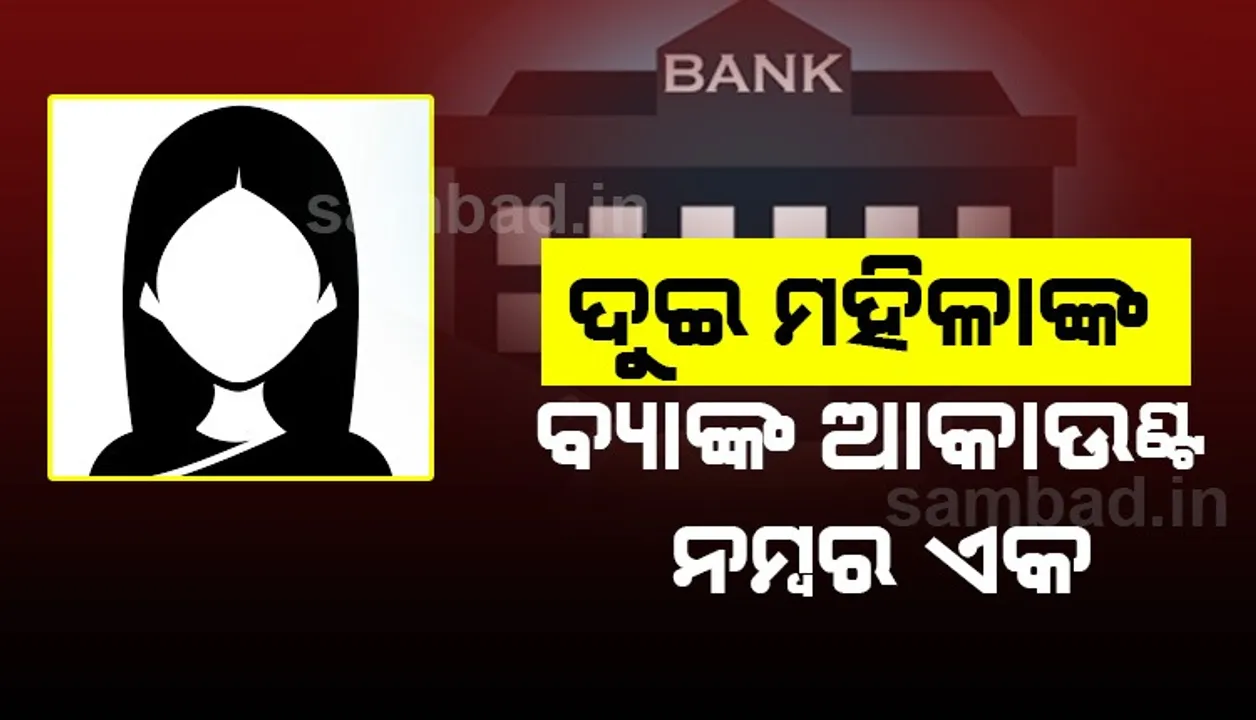  ଦୁଇ ମହିଳାଙ୍କୁ ଗୋଟିଏ ବ୍ୟାଙ୍କ୍‌ ଆକାଉଣ୍ଟ୍‌ ନମ୍ବର : ଜମା କରୁଛନ୍ତି ଜଣେ, ଟଙ୍କା ଉଠାଇ ନେଉଛନ୍ତି ଆଉ ଜଣେ
