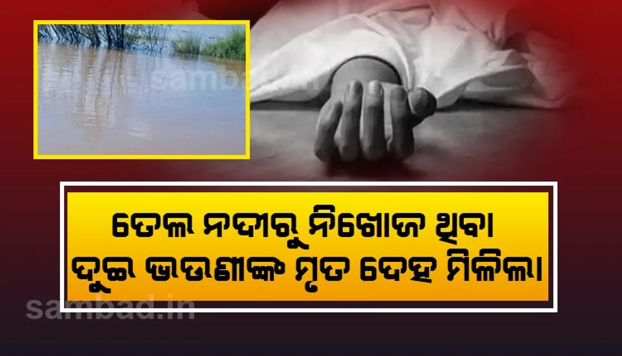 ତେଲ ନଦୀରୁ ନିଖୋଜ ଥିବା ଦୁଇ ଭଉଣୀଙ୍କ ମୃତଦେହ ମିଳିଲା
