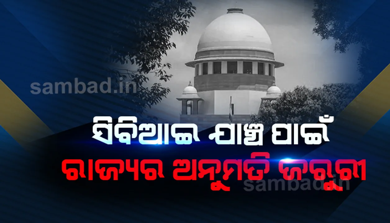  ସିବିଆଇ ଯାଞ୍ଚ ପାଇଁ ରାଜ୍ୟ ସରକାରଙ୍କ ଅନୁମତି ଜରୁରୀ: ସୁପ୍ରିମକୋର୍ଟ