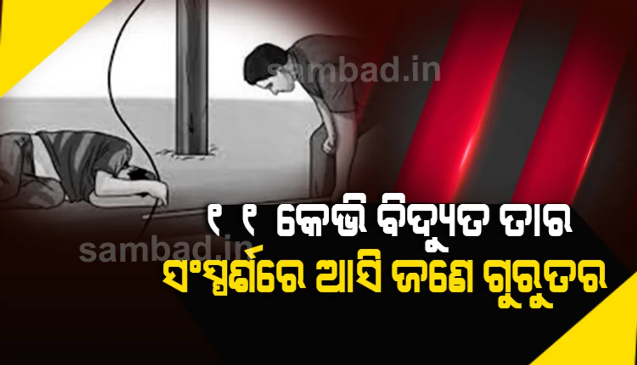  ୧୧ କେଭି ବିଦ୍ୟୁତ ତାର ସଂସ୍ପର୍ଶରେ ଆସି ଜଣେ ଗୁରୁତର
