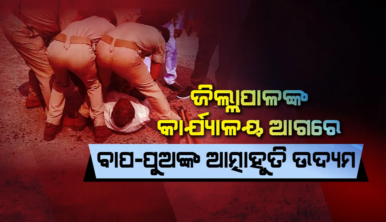  ଜିଲ୍ଲାପାଳଙ୍କ କାର୍ଯ୍ୟାଳୟ ଆଗରେ ଆତ୍ମାହୁତି ଉଦ୍ୟମରତ ବାପପୁଅଙ୍କୁ କାବୁ କଲା ପୁଲିସ