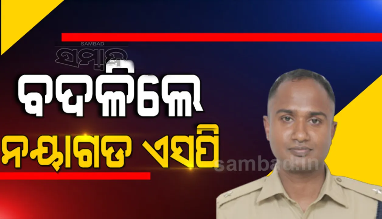  ଆଇପିଏସ୍‌ ସ୍ତରରେ ବଡ଼ଧରଣର ଅଦଳବଦଳ; ବଦଳିଲେ ନୟାଗଡ଼ ଏସ୍‌ପି