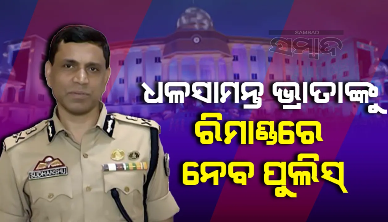  ଧଳସାମନ୍ତ ଭ୍ରାତାଙ୍କୁ ରିମାଣ୍ଡରେ ନେଇ ଅଧିକ ପଚରାଉଚରା କରାଯିବ: ପୁଲିସ କମିସନର