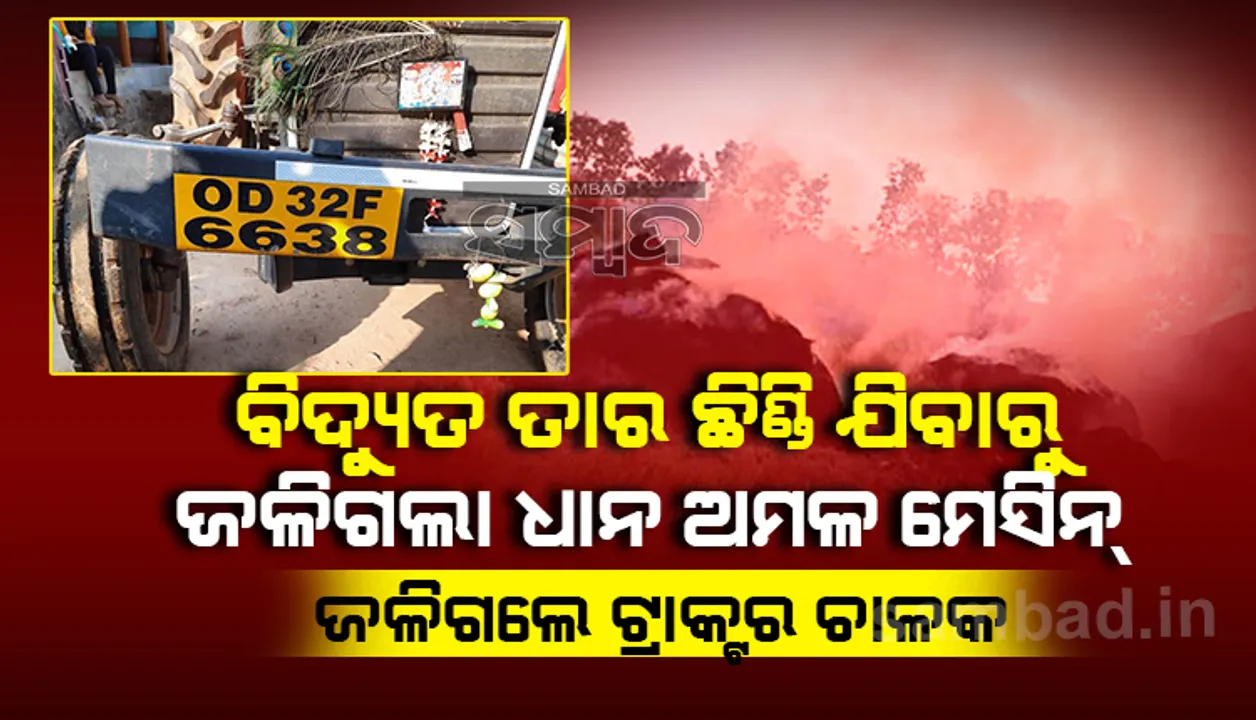  ବିଦ୍ୟୁତ ତାର ଛିଣ୍ଡିବାରୁ ଧାନ ଅମଳ ମେସିନ ସହ ଜଳିଗଲେ ଟ୍ରାକ୍ଟର ଚାଳକ