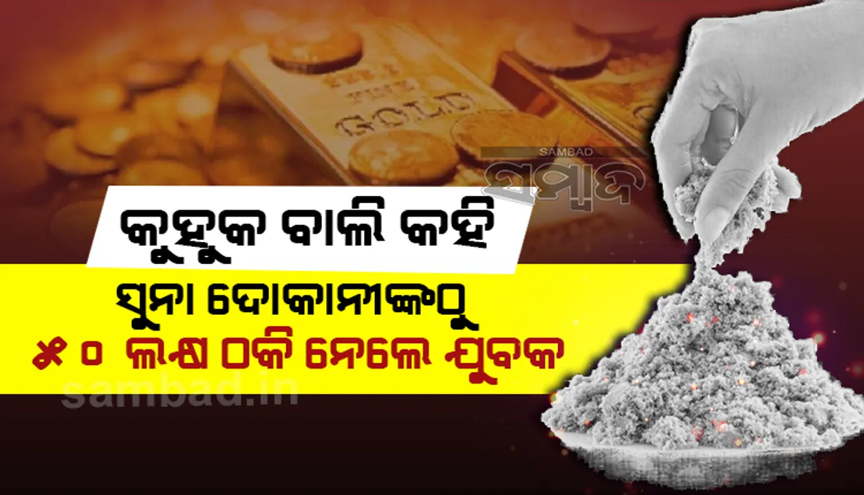  ବାଲିକୁ ଗରମ କଲେ ସୁନା ହୋଇଯିବ କହି ସୁନା ଦୋକାନୀଙ୍କଠାରୁ ୫୦ଲକ୍ଷ ଟଙ୍କା ଠକିନେଲେ ଯୁବକ