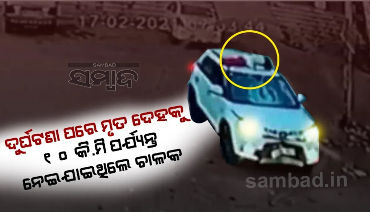  ଦୁର୍ଘଟଣା ଘଟାଇବା ପରେ ମୃତଦେହକୁ କାର ଛାତ ଉପରେ ପକାଇ ୧୦କିମି ପର୍ଯ୍ୟନ୍ତ ନେଇ ଯାଇଥିଲେ ଚାଳକ