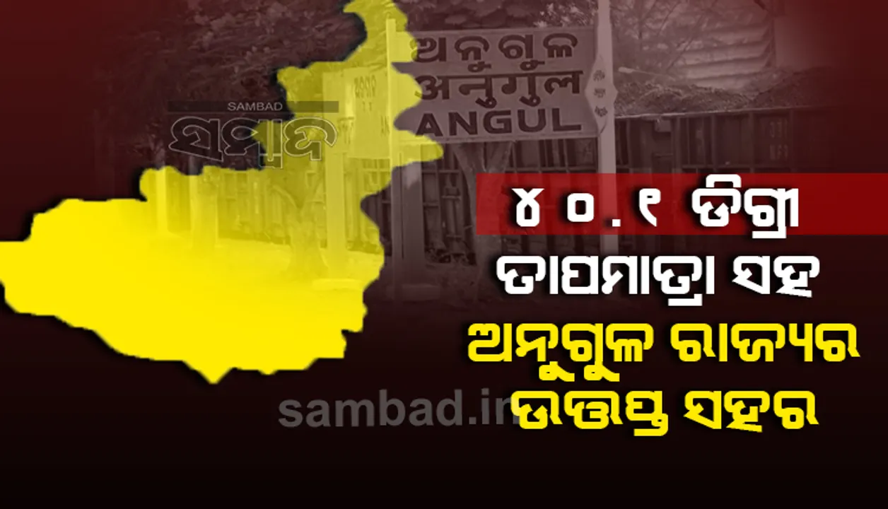  ଭୁବନେଶ୍ୱର ପରେ ଅନୁଗୁଳ ଭାଙ୍ଗିଲା ୧୦ ବର୍ଷର ରେକର୍ଡ, ଆଜି ରାଜ୍ୟର ସବୁଠୁ ଉତ୍ତପ୍ତ ସହର