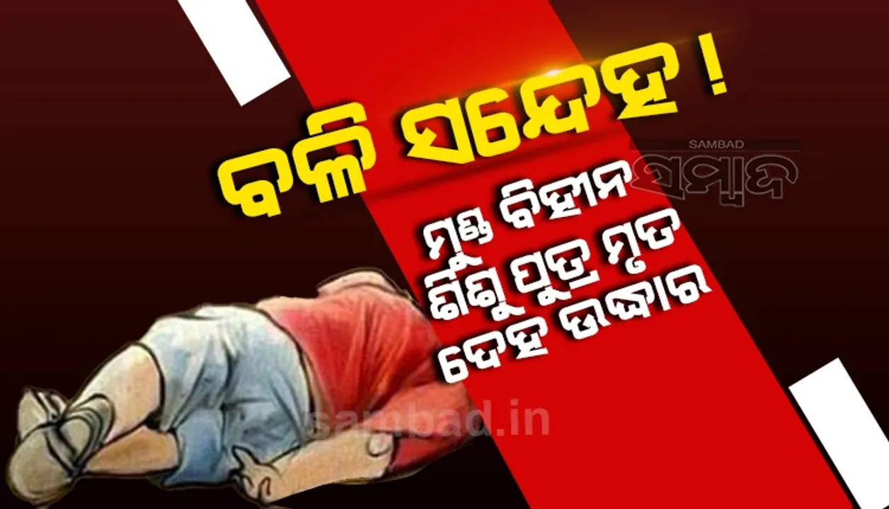  ମୁଣ୍ଡବିହୀନ ଶିଶୁପୁତ୍ର ମୃତଦେହ ଉଦ୍ଧାର; ସାଇଣ୍ଟିଫିକ୍ ଟିମର ତଦନ୍ତ, ବଳି ସନ୍ଦେହ
