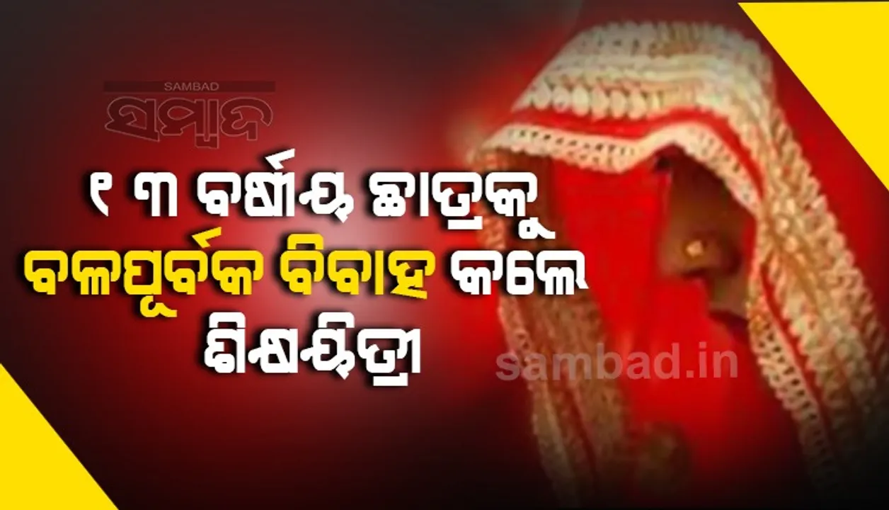  ୧୩ ବର୍ଷୀୟ ଛାତ୍ରକୁ ବଳପୂର୍ବକ ବିବାହ କଲେ ଶିକ୍ଷୟିତ୍ରୀ, ଚଉଠି ରାତିରେ ହେଲେ ବିଧବା!