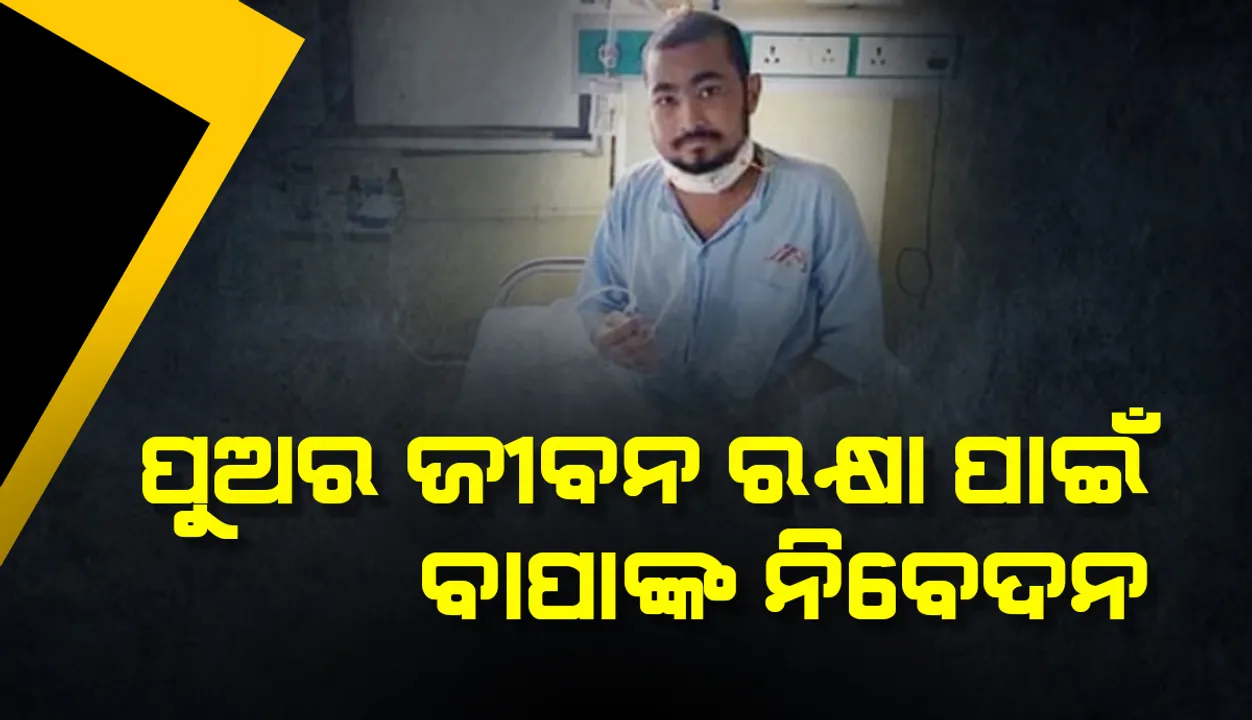  ପୁଅର ଜୀବନ ରକ୍ଷା ପାଇଁ ବାପାଙ୍କ ନିବେଦନ : ଅସହାୟଙ୍କ ଭରସା ଆଜି ସାହା ଲୋଡ଼ୁଛନ୍ତି
