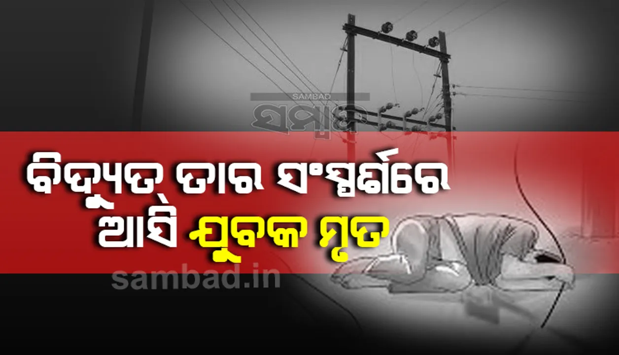  ବିଦ୍ୟୁତ୍ ତାର ସଂସ୍ପର୍ଶରେ ଆସି ଯୁବକ ମୃତ