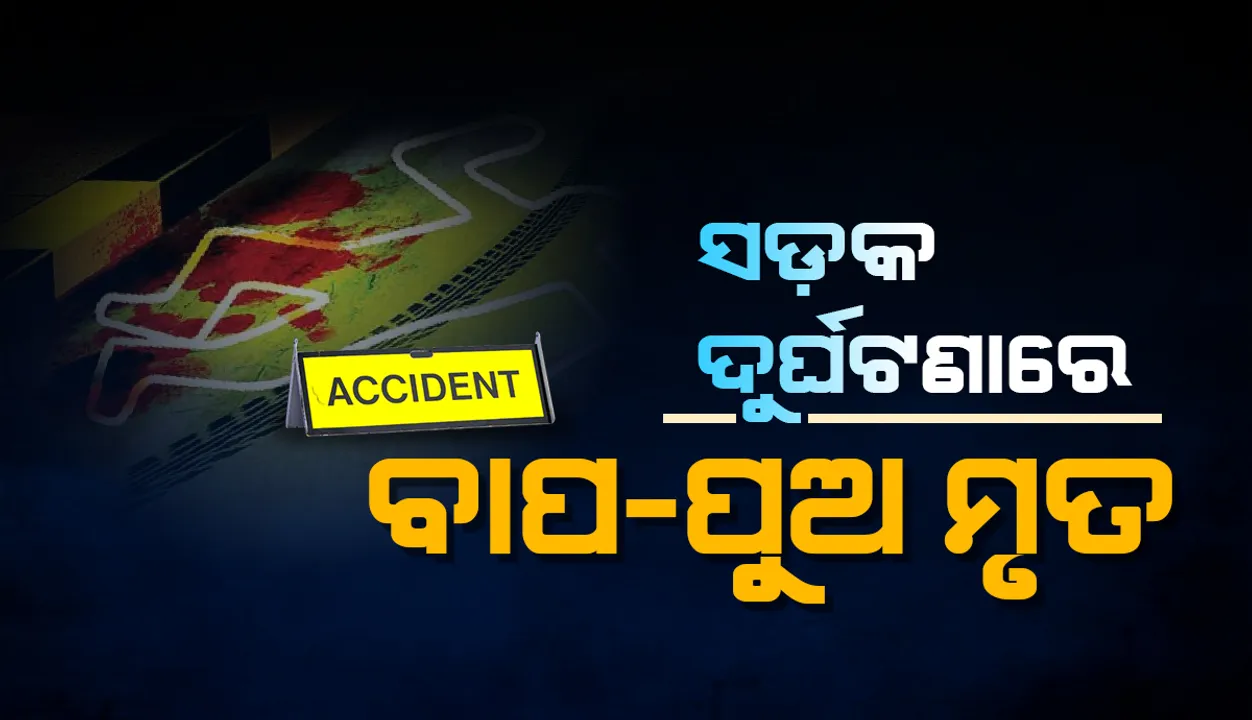  ସଡକ ଦୁର୍ଘଟଣାରେ ଚାଲିଗଲା ବାପା-ପୁଅଙ୍କ ଜୀବନ
