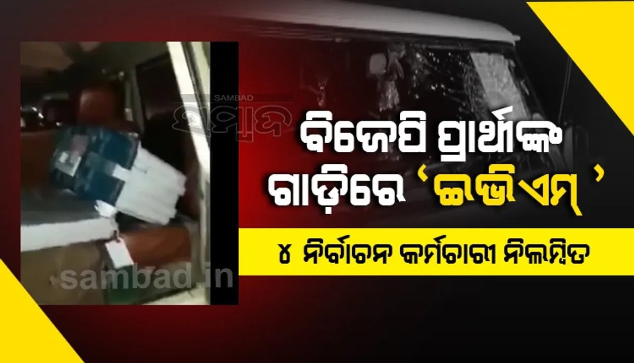  ବିଜେପି ପ୍ରାର୍ଥୀଙ୍କ ଗାଡ଼ିରେ ‘ଇଭିଏମ୍‌’ ନେଇ ଯାଇଥିବା ୪ ନିର୍ବାଚନ କର୍ମଚାରୀ ନିଲମ୍ବିତ