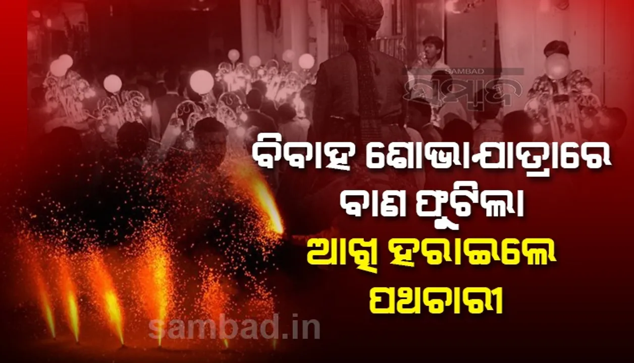  ବାହାଘର ଶୋଭାଯାତ୍ରାରେ ବାଣ ଫୁଟି ପଥଚାରୀଙ୍କ ଆଖି ନଷ୍ଟ 