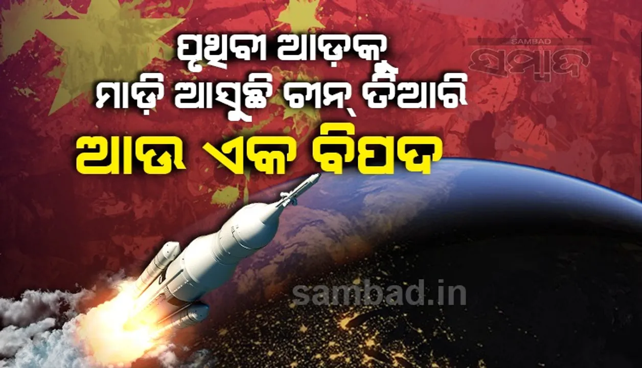  ପୃଥିବୀ ଆଡ଼କୁ ମାଡ଼ିଆସୁଛି ଚୀନ ଦ୍ବାରା ସୃଷ୍ଟ ଆଉ ଏକ ବିପଦ