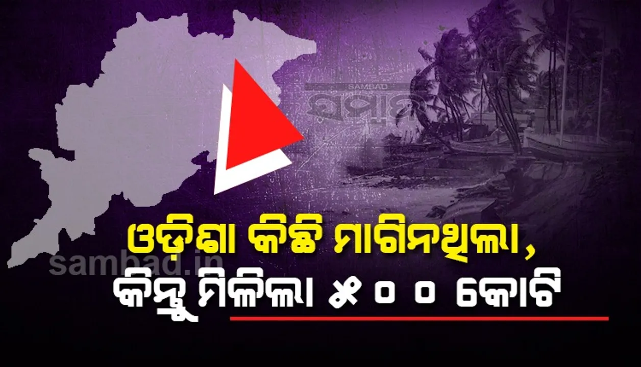  ଓଡ଼ିଶା କିଛି ମାଗିନଥିଲା, କିନ୍ତୁ ପାଇଲା ୫୦୦ କୋଟିର କେନ୍ଦ୍ରୀୟ ସହାୟତା