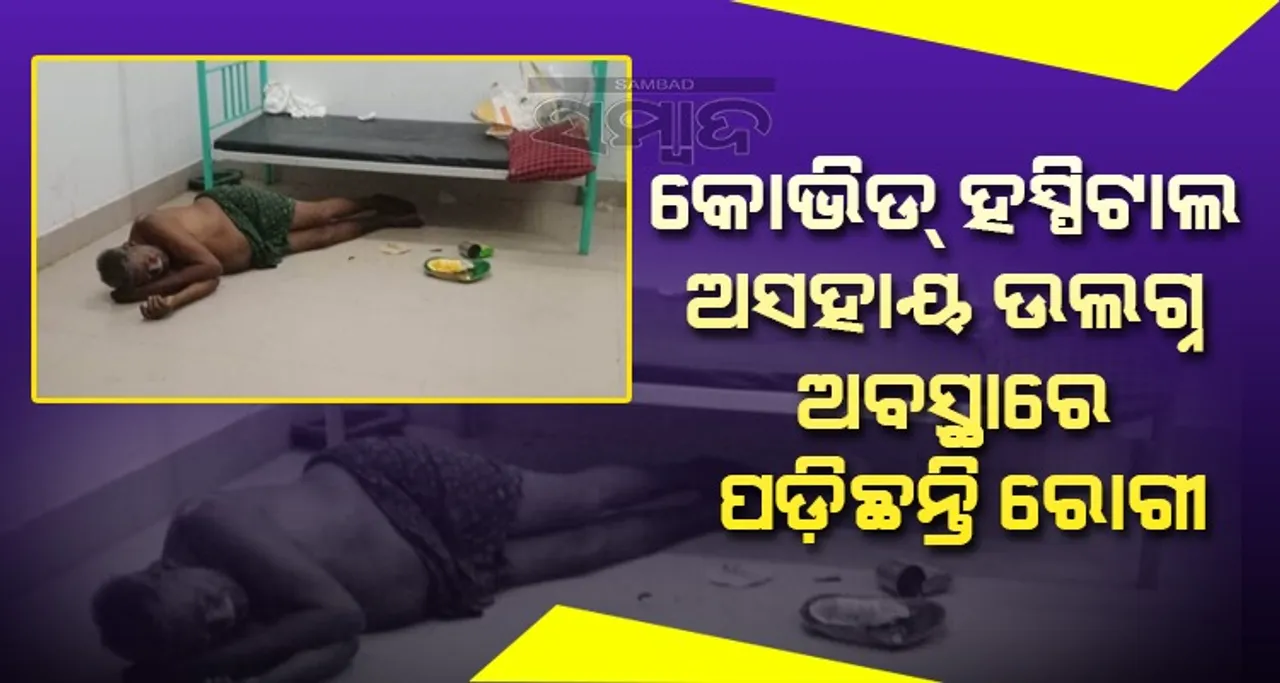  ବାରିପଦା କୋଭିଡ ହସ୍ପିଟାଲ ଭିତରର ବିକଳ ଚିତ୍ର, ଅସହାୟ ଉଲଗ୍ନ ଅବସ୍ଥାରେ ପଡ଼ିଛନ୍ତି ରୋଗୀ