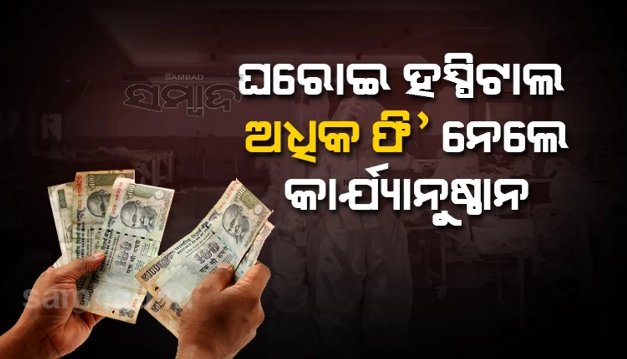  ଘରୋଇ ହସ୍ପିଟାଲରେ ନିର୍ଦ୍ଧାରିତ ଠାରୁ ଅଧିକ ଫି’ ନେଲେ କାର୍ଯ୍ୟାନୁଷ୍ଠାନ