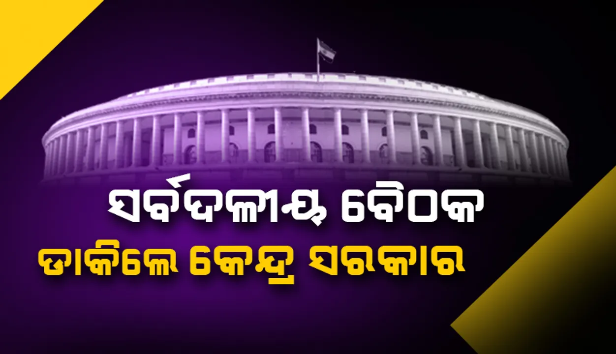  ସଂସଦର ମୌସୁମୀ ଅଧିବେଶନ ପୂର୍ବରୁ ସର୍ବଦଳୀୟ ବୈଠକ ଡାକିଲେ କେନ୍ଦ୍ର ସରକାର