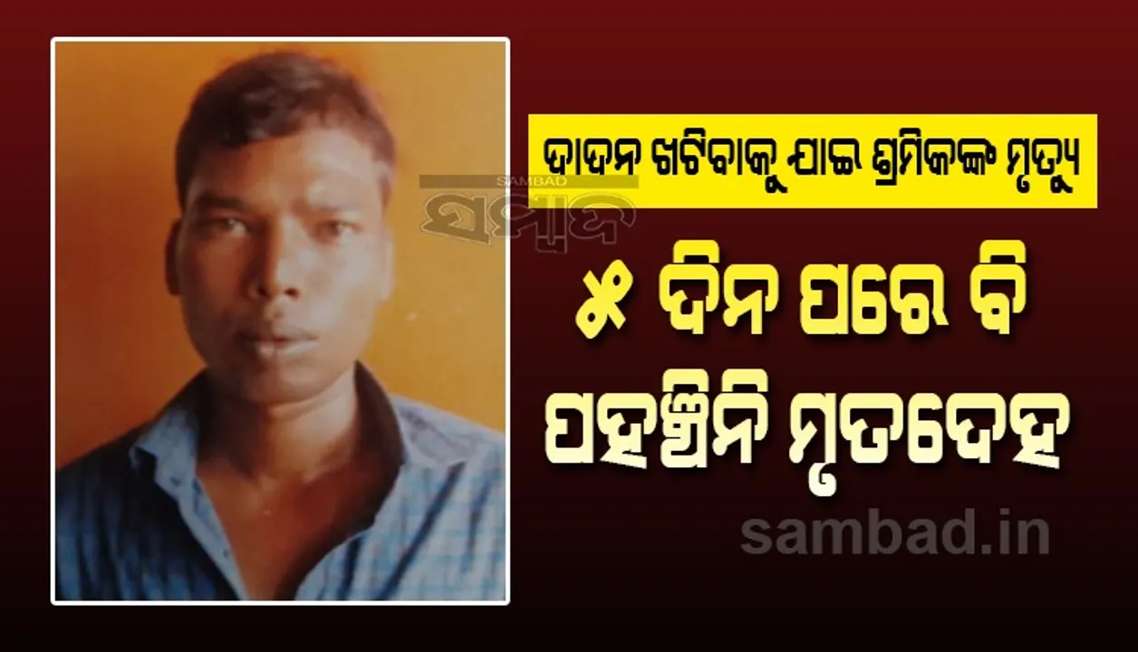  ଦାଦନ ଖଟିବାକୁ ଯାଇଥିବା ଶ୍ରମିକଙ୍କ ମୃତ୍ୟୁ, ୫ଦିନ ହେଲା ମୃତଦେହ ଘରେ ପହଞ୍ଚି ପାରିଲା ନାହିଁ