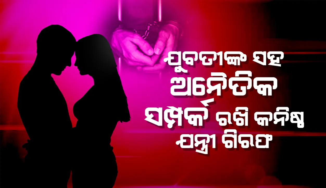  ଯୁବତୀ ସହ ଅନୈତିକ ସମ୍ପର୍କ: କନିଷ୍ଠ ଯନ୍ତ୍ରୀ ଓ ପୂର୍ବ ବିଜେପି ନଗର ସଭାପତି ଗିରଫ