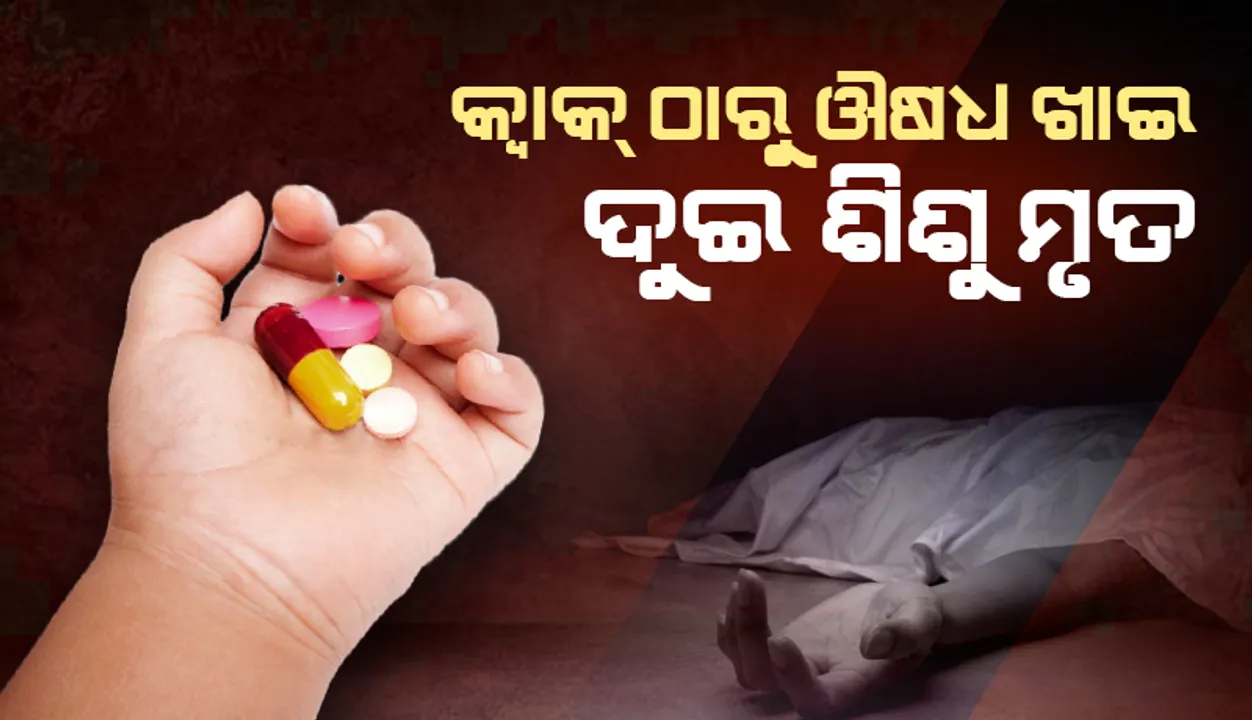  କ୍ବାକ ଠାରୁ ଔଷଧ ଖାଇବା ପରେ ଦୁଇଜଣ ଶିଶୁଙ୍କ ମୃତ୍ୟୁ ହେବା ଘଟଣାର ତଦନ୍ତ ଆରମ୍ଭ