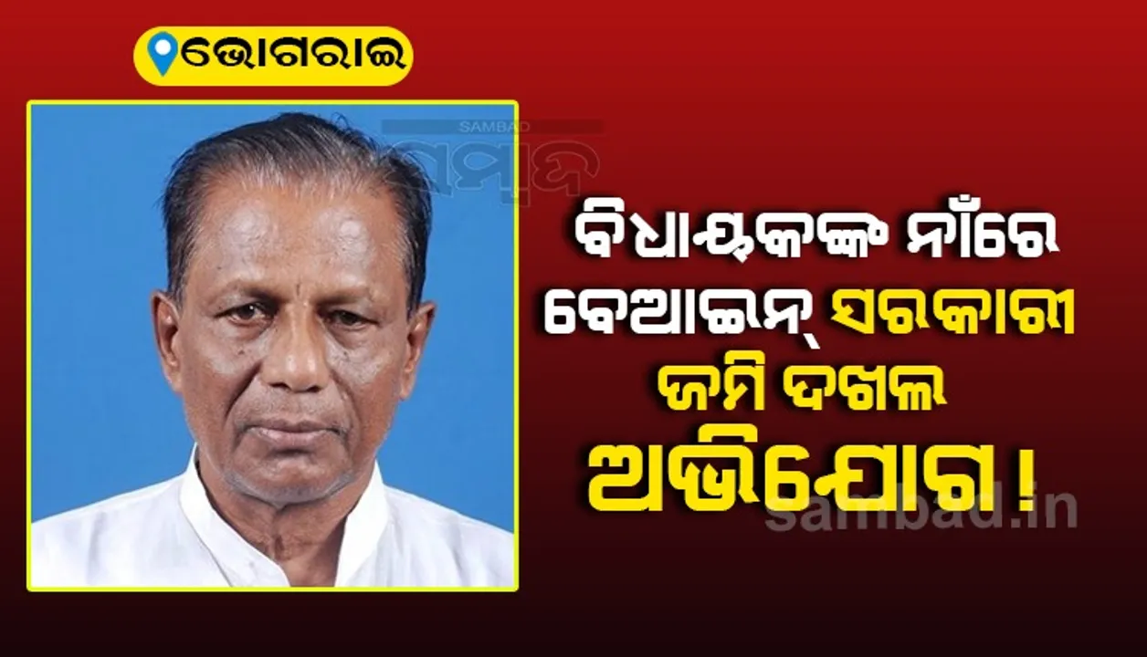  ଭୋଗରାଇ ବିଧାୟକଙ୍କ ନାଁରେ ବେଆଇନ ସରକାରୀ ଜମି ଦଖଲ ଅଭିଯୋଗ !